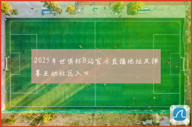 2025年世俱杯B站官方直播地址及弹幕互动社区入口