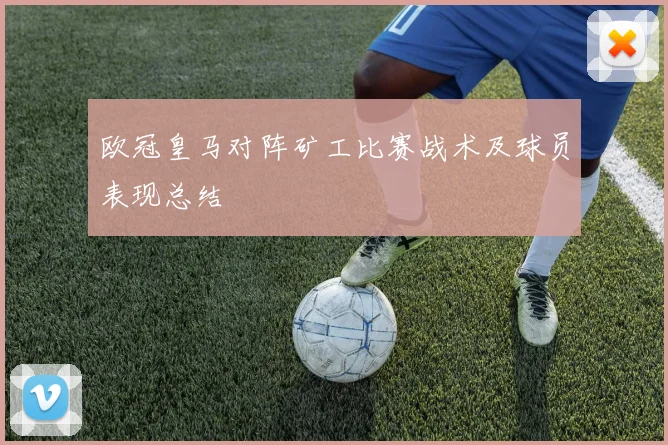 欧冠皇马对阵矿工比赛战术及球员表现总结