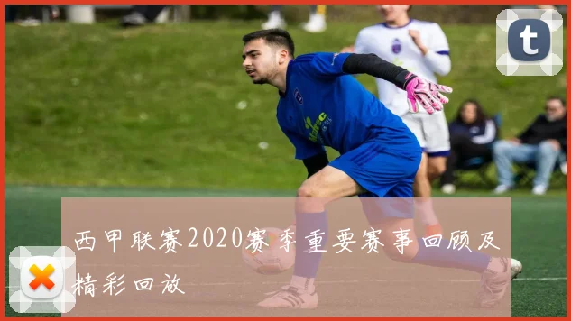 西甲联赛2020赛季重要赛事回顾及精彩回放