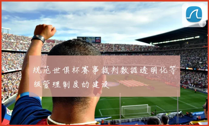 规范世俱杯赛事裁判数据透明化等级管理制度的建设