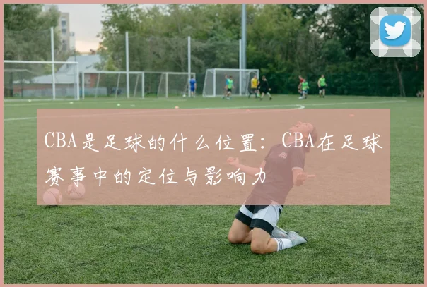 CBA是足球的什么位置：CBA在足球赛事中的定位与影响力