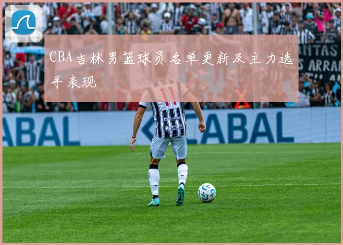 CBA吉林男篮球员名单更新及主力选手表现