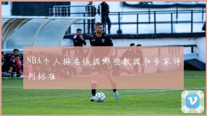 NBA个人排名依据哪些数据和专家评判标准