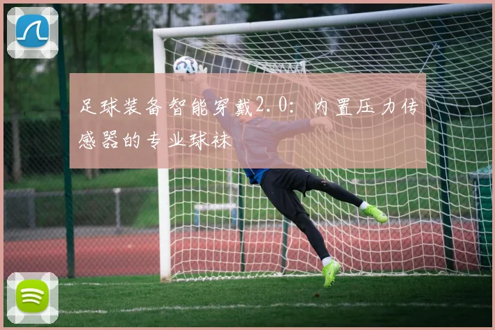 足球装备智能穿戴2.0:内置压力传感器的专业球袜