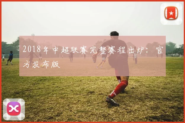 2018年中超联赛完整赛程出炉：官方发布版