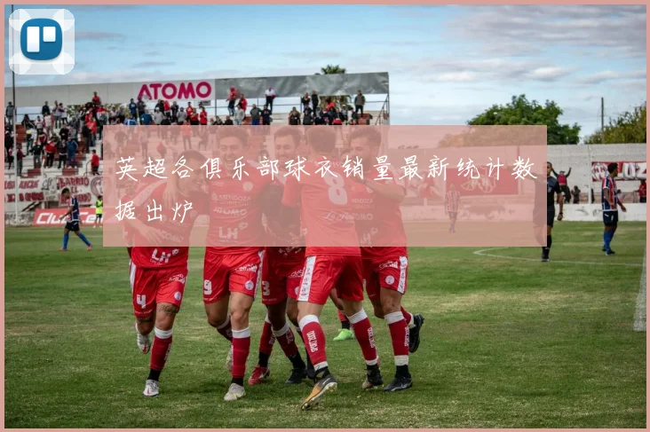 英超各俱乐部球衣销量最新统计数据出炉
