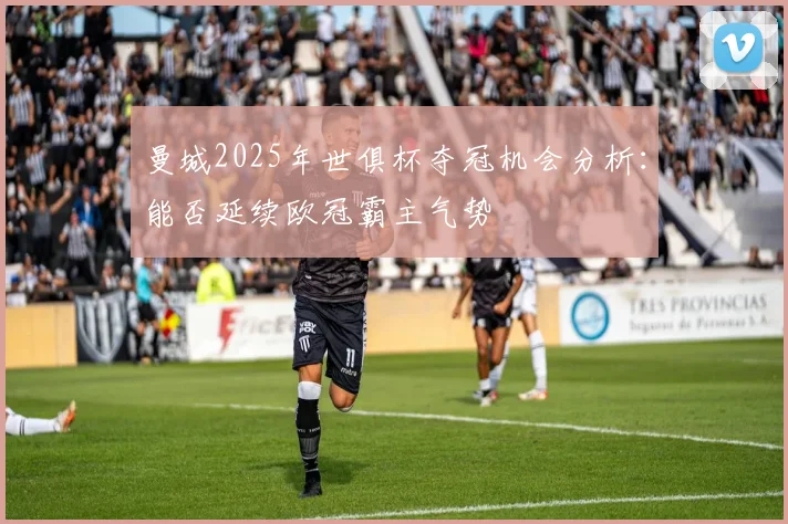 曼城2025年世俱杯夺冠机会分析：能否延续欧冠霸主气势