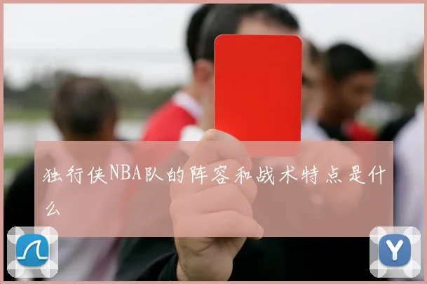 独行侠NBA队的阵容和战术特点是什么