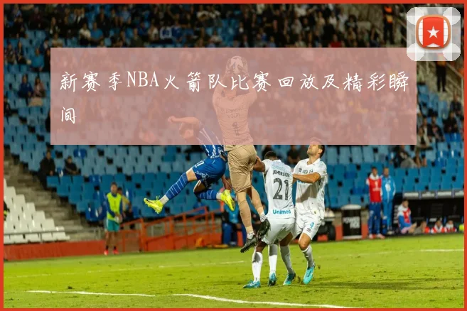 新赛季NBA火箭队比赛回放及精彩瞬间