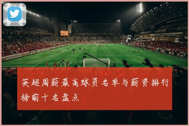 英超周薪最高球员名单与薪资排行榜前十名盘点