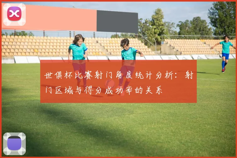 世俱杯比赛射门角度统计分析：射门区域与得分成功率的关系
