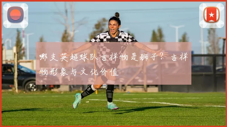 哪支英超球队吉祥物是狮子？吉祥物形象与文化价值