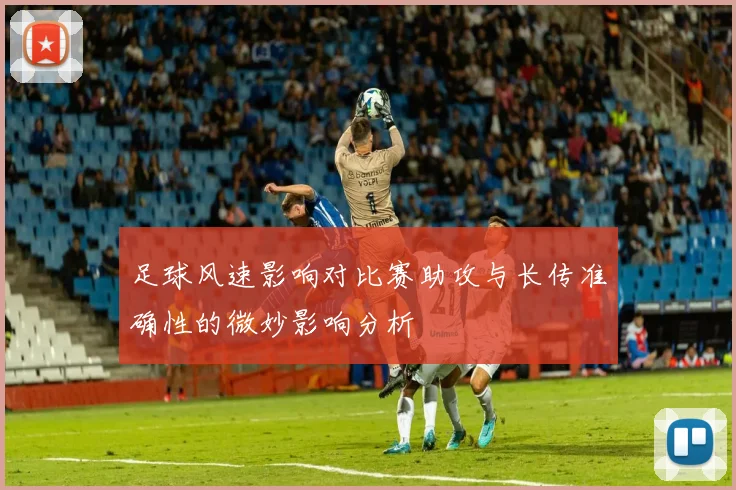 足球风速影响对比赛助攻与长传准确性的微妙影响分析